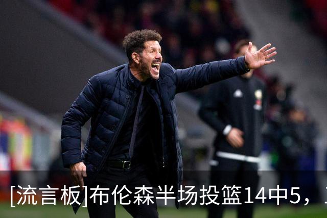 [流言板]布伦森半场投篮14中5，三分4中0得到10分3助攻1抢断